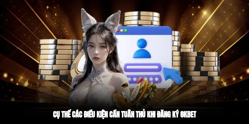 Cụ thể các điều kiện cần tuân thủ khi đăng ký 8kbet