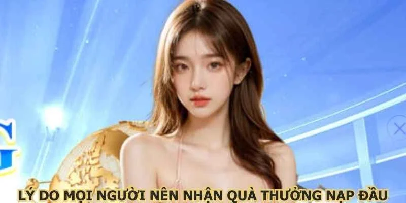 Lý do mọi người nên nhận quà thưởng nạp đầu